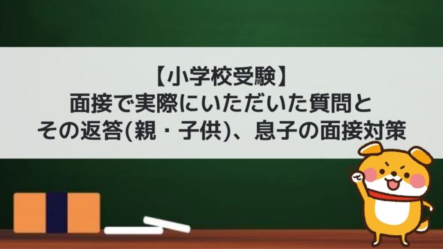 小学校受験】 面接で実際にいただいた質問とその返答(親・子供)、息子の面接対策 | ジロチョdaddyの子育てとイロイロ